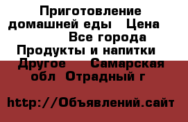 Приготовление домашней еды › Цена ­ 3 500 - Все города Продукты и напитки » Другое   . Самарская обл.,Отрадный г.